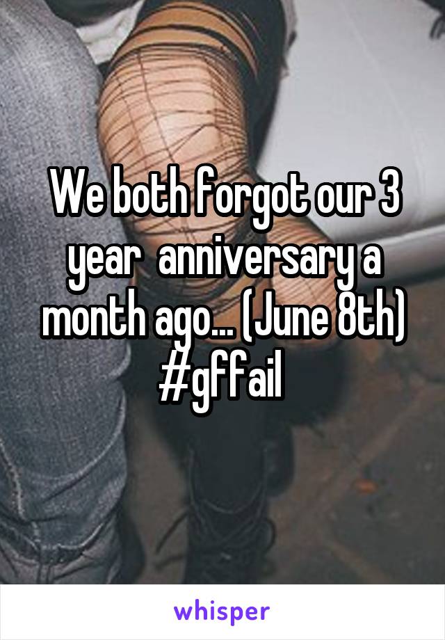 We both forgot our 3 year  anniversary a month ago... (June 8th)
#gffail 
