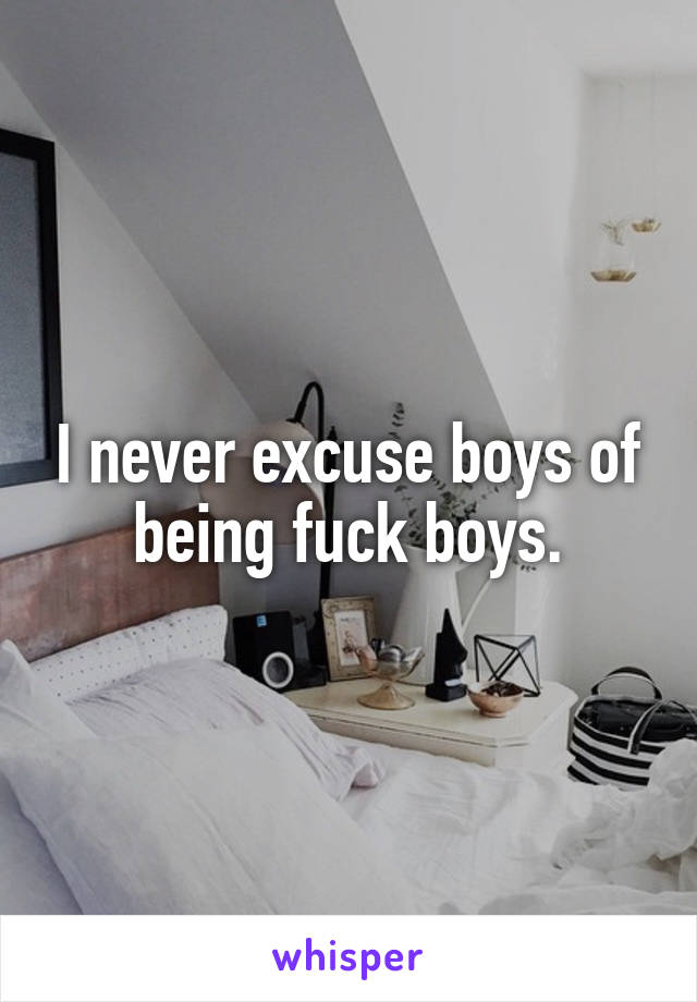 I never excuse boys of being fuck boys.
