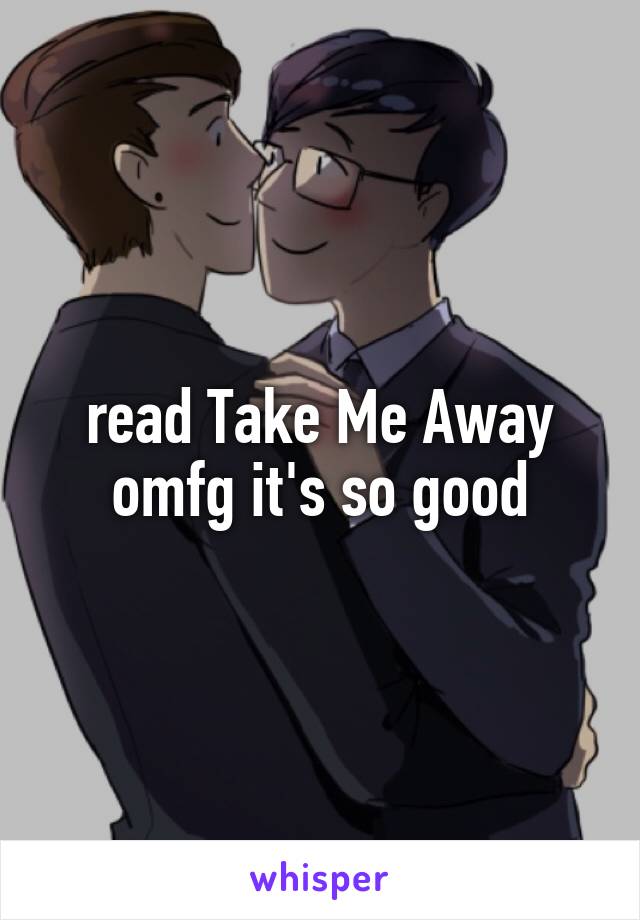 read Take Me Away omfg it's so good