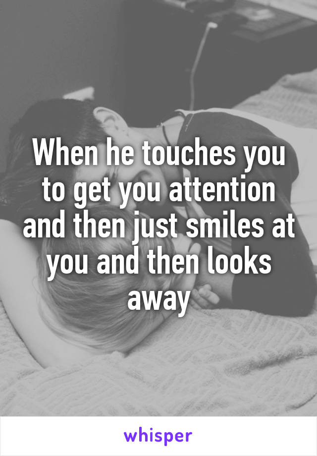 When he touches you to get you attention and then just smiles at you and then looks away
