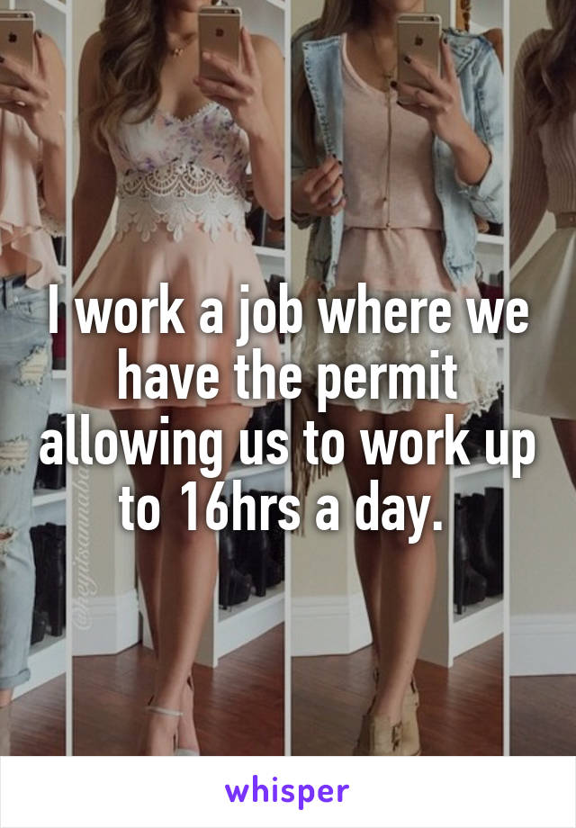 I work a job where we have the permit allowing us to work up to 16hrs a day. 