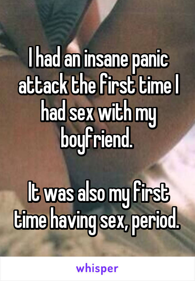 I had an insane panic attack the first time I had sex with my boyfriend. 

It was also my first time having sex, period. 
