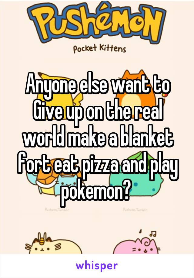 Anyone else want to Give up on the real world make a blanket fort eat pizza and play pokemon? 
