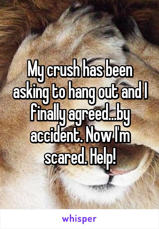 My crush has been asking to hang out and I finally agreed...by accident. Now I'm scared. Help!