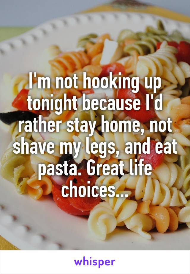 I'm not hooking up tonight because I'd rather stay home, not shave my legs, and eat pasta. Great life choices...