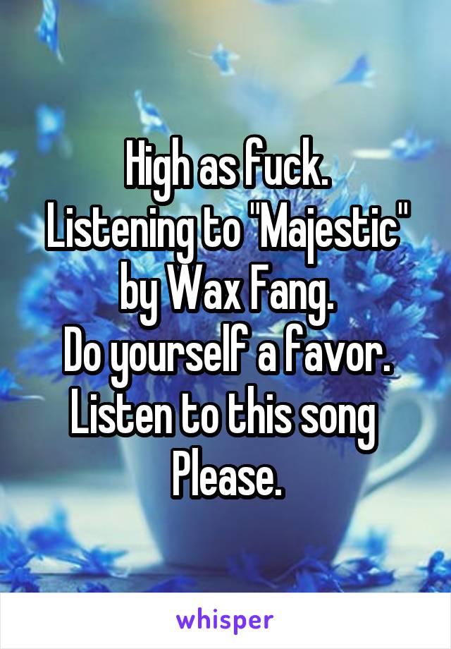 High as fuck.
Listening to "Majestic" by Wax Fang.
Do yourself a favor.
Listen to this song 
Please.