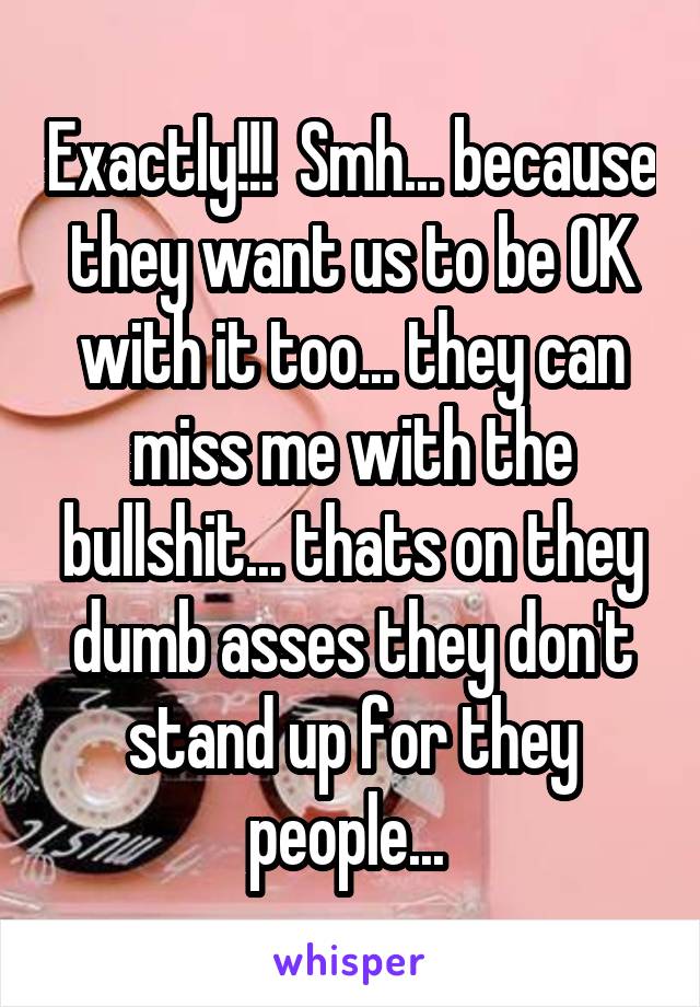 Exactly!!!  Smh... because they want us to be OK with it too... they can miss me with the bullshit... thats on they dumb asses they don't stand up for they people... 