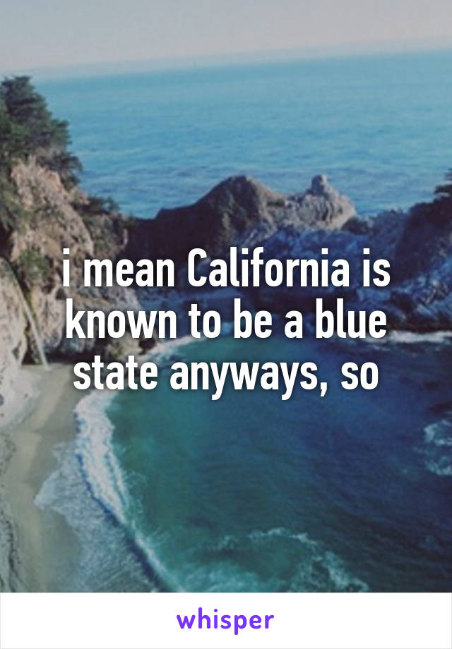 i mean California is known to be a blue state anyways, so