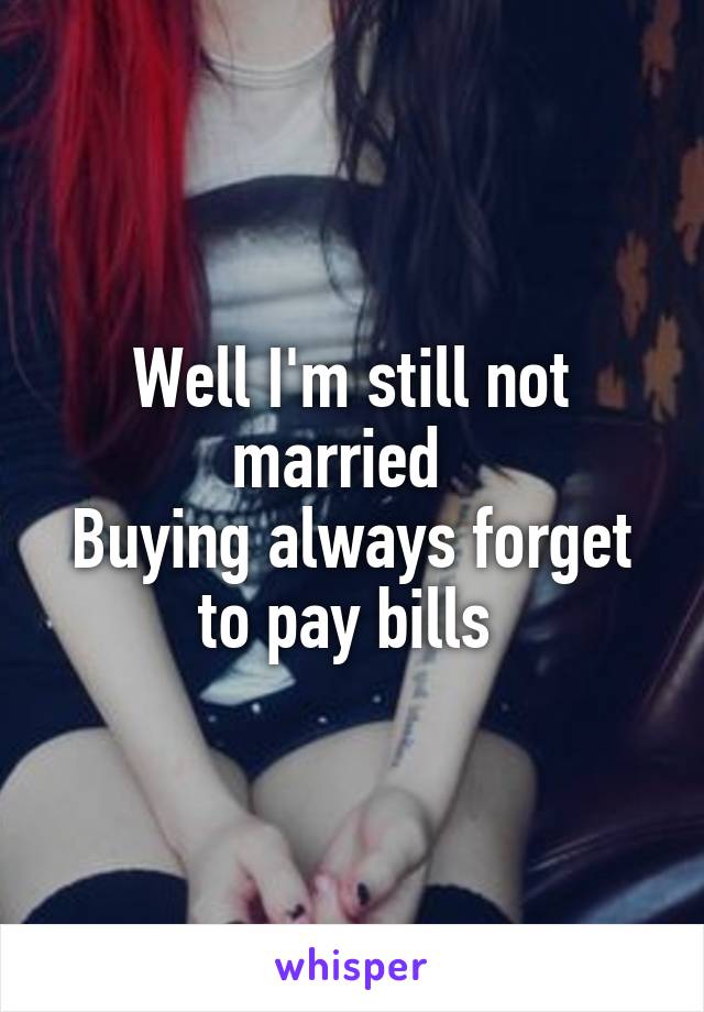 Well I'm still not married  
Buying always forget to pay bills 