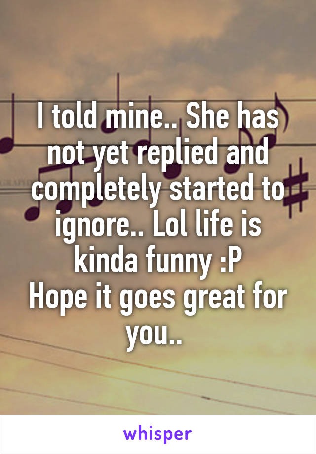 I told mine.. She has not yet replied and completely started to ignore.. Lol life is kinda funny :P
Hope it goes great for you.. 