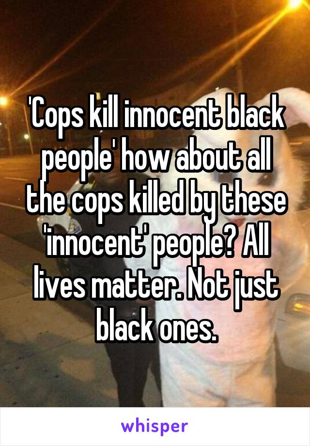 'Cops kill innocent black people' how about all the cops killed by these 'innocent' people? All lives matter. Not just black ones.