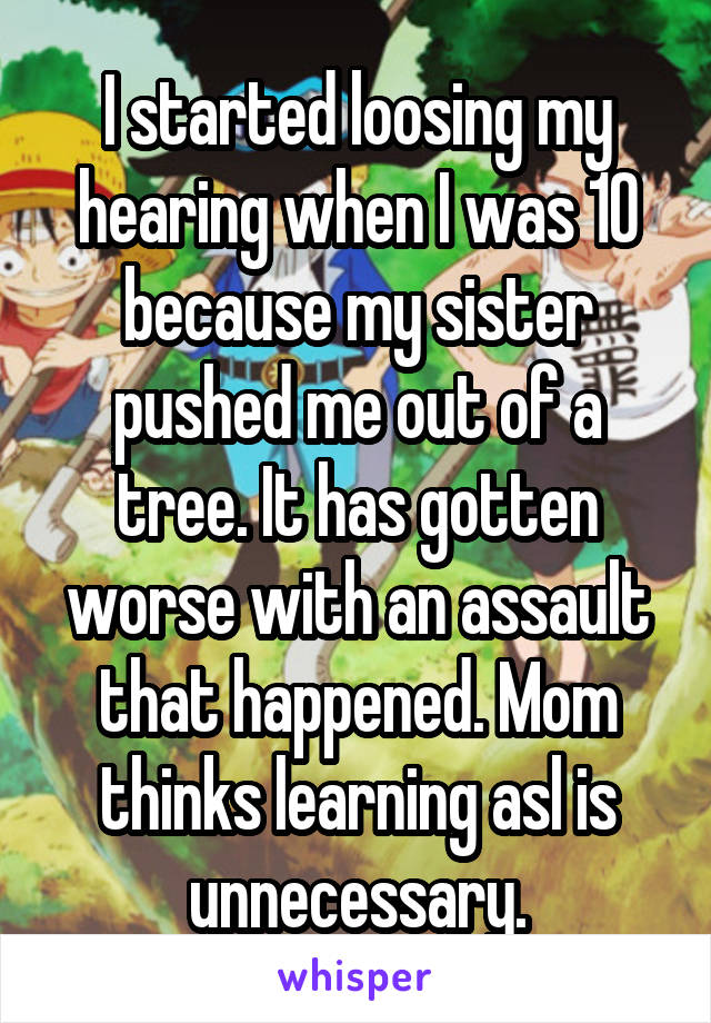 I started loosing my hearing when I was 10 because my sister pushed me out of a tree. It has gotten worse with an assault that happened. Mom thinks learning asl is unnecessary.