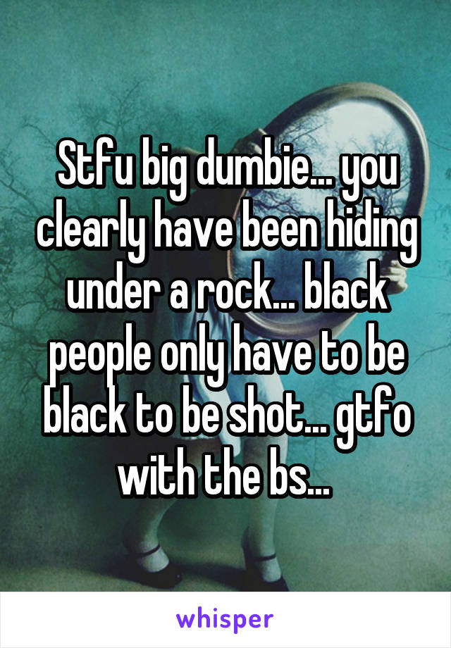 Stfu big dumbie... you clearly have been hiding under a rock... black people only have to be black to be shot... gtfo with the bs... 