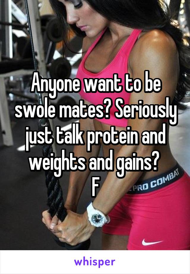 Anyone want to be swole mates? Seriously just talk protein and weights and gains? 
F
