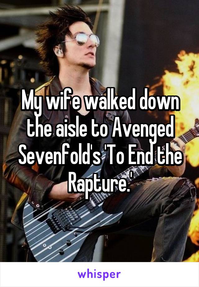 My wife walked down the aisle to Avenged Sevenfold's 'To End the Rapture.'