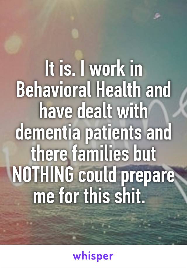 It is. I work in Behavioral Health and have dealt with dementia patients and there families but NOTHING could prepare me for this shit.  