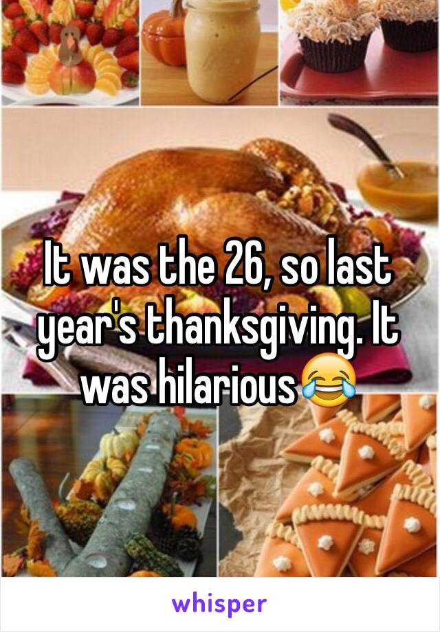 It was the 26, so last year's thanksgiving. It was hilarious😂