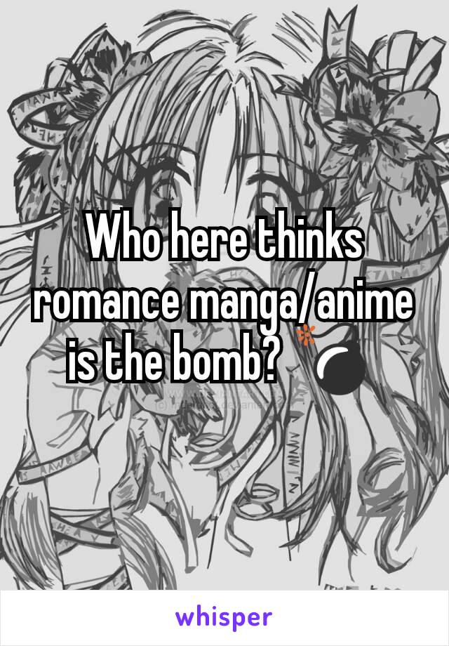 Who here thinks romance manga/anime is the bomb? 💣 