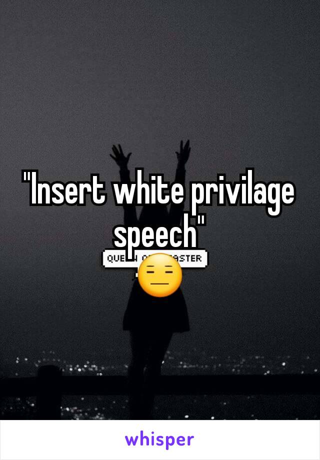 "Insert white privilage speech"
😑