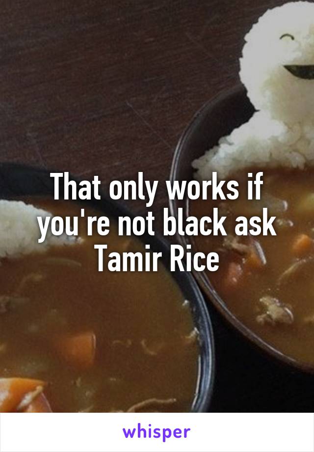 That only works if you're not black ask Tamir Rice