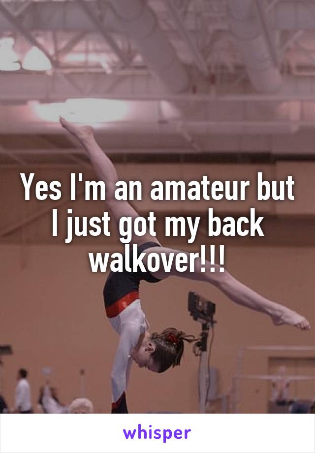 Yes I'm an amateur but I just got my back walkover!!!