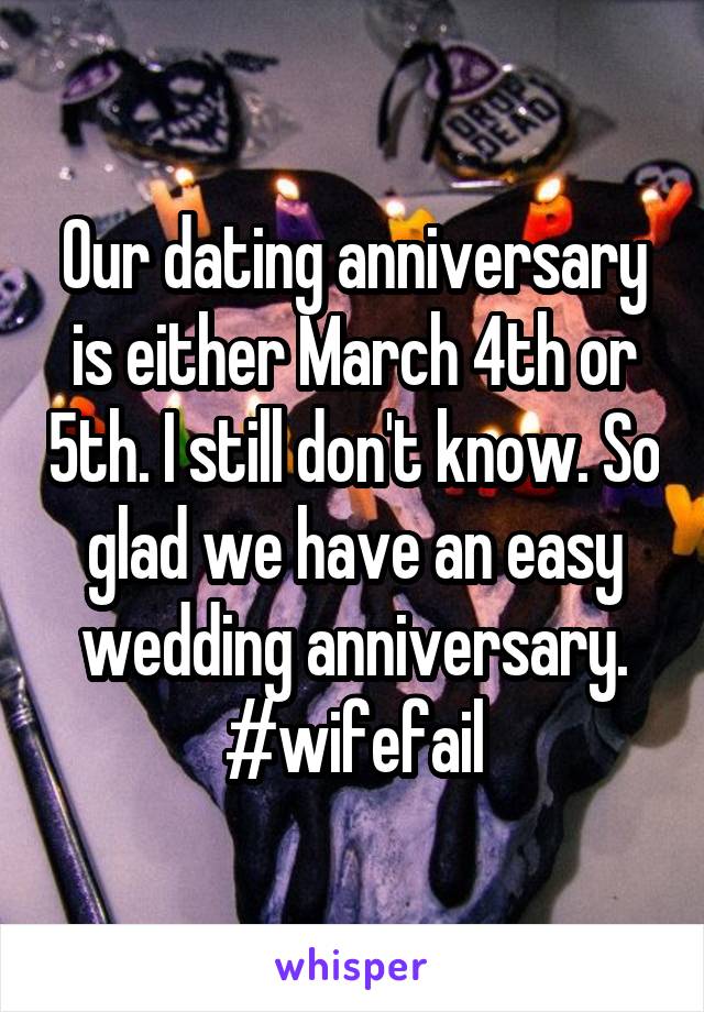 Our dating anniversary is either March 4th or 5th. I still don't know. So glad we have an easy wedding anniversary. #wifefail