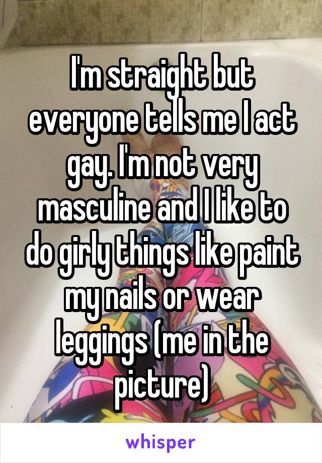 I'm straight but everyone tells me I act gay. I'm not very masculine and I like to do girly things like paint my nails or wear leggings (me in the picture)