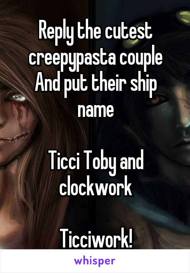 Reply the cutest creepypasta couple
And put their ship name

Ticci Toby and clockwork

Ticciwork!
