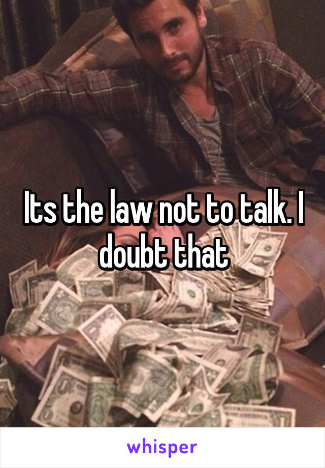Its the law not to talk. I doubt that