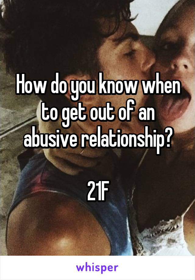 How do you know when to get out of an abusive relationship?

21F