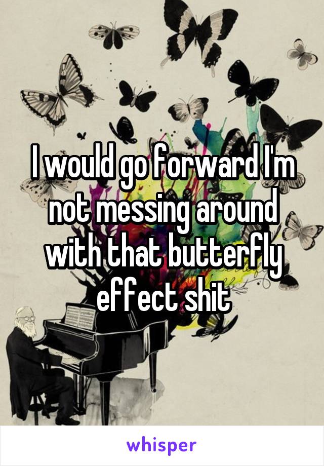 I would go forward I'm not messing around with that butterfly effect shit