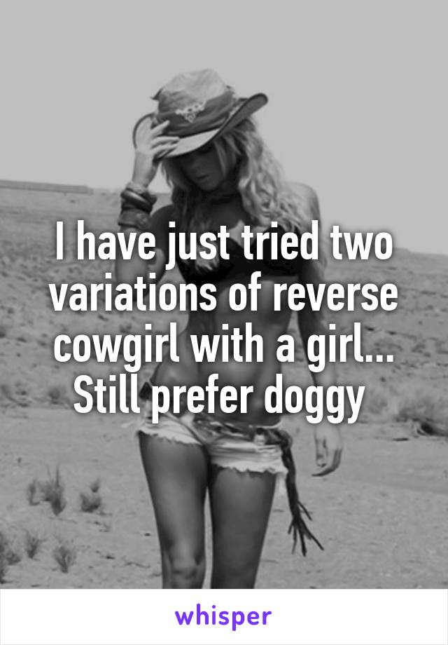 I have just tried two variations of reverse cowgirl with a girl... Still prefer doggy 