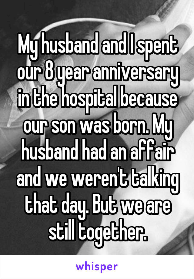 My husband and I spent our 8 year anniversary in the hospital because our son was born. My husband had an affair and we weren't talking that day. But we are still together.