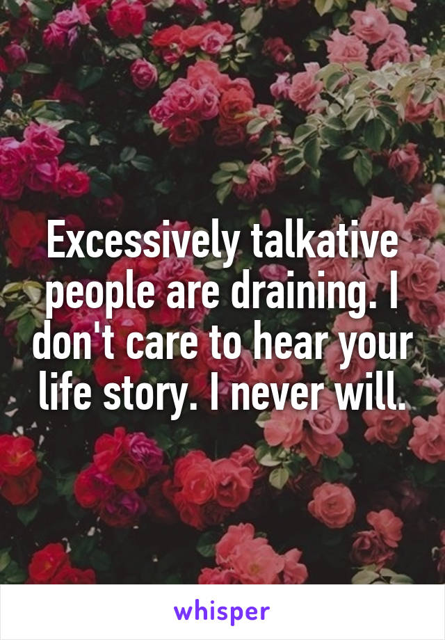 Excessively talkative people are draining. I don't care to hear your life story. I never will.