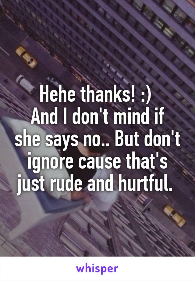 Hehe thanks! :) 
And I don't mind if she says no.. But don't ignore cause that's just rude and hurtful. 