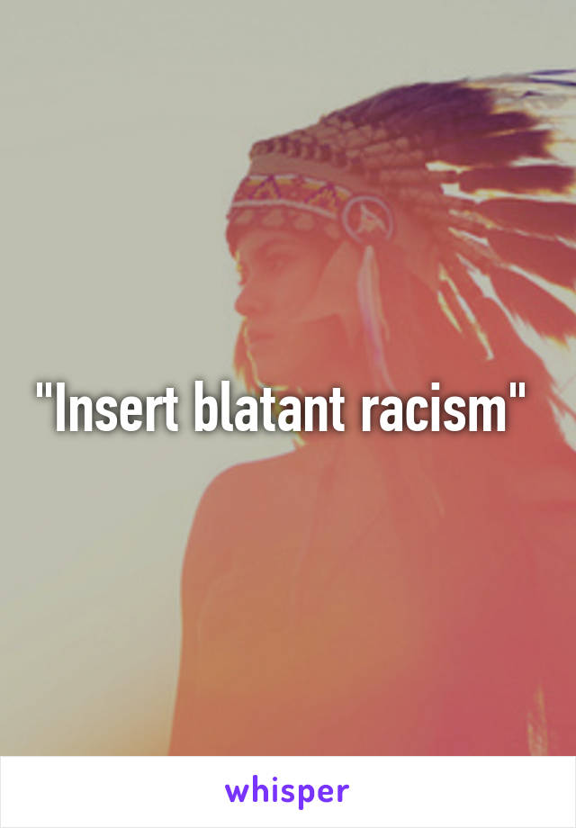 "Insert blatant racism" 