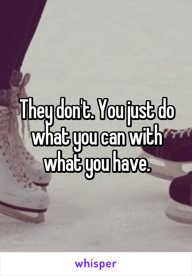 They don't. You just do what you can with what you have.