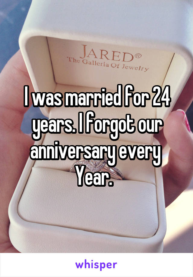 I was married for 24 years. I forgot our anniversary every 
Year.  