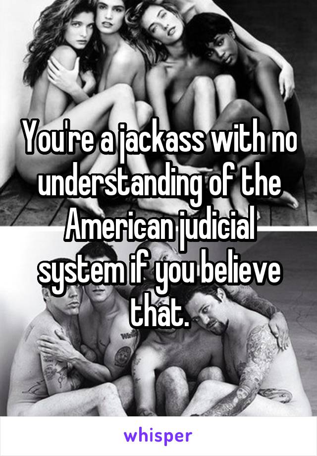 You're a jackass with no understanding of the American judicial system if you believe that.