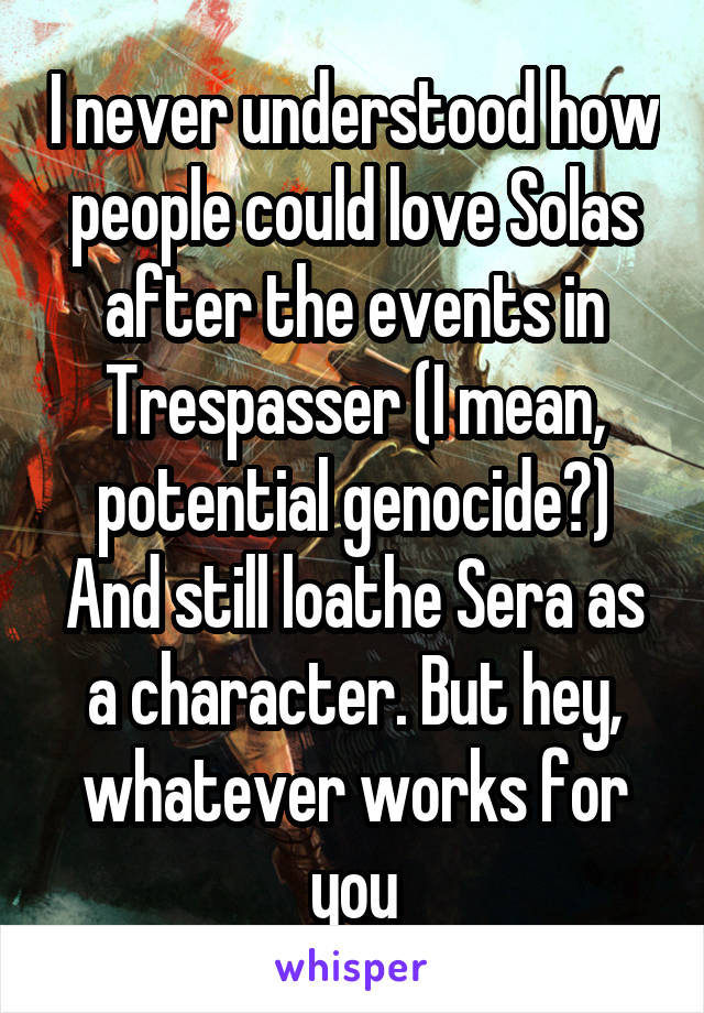 I never understood how people could love Solas after the events in Trespasser (I mean, potential genocide?) And still loathe Sera as a character. But hey, whatever works for you