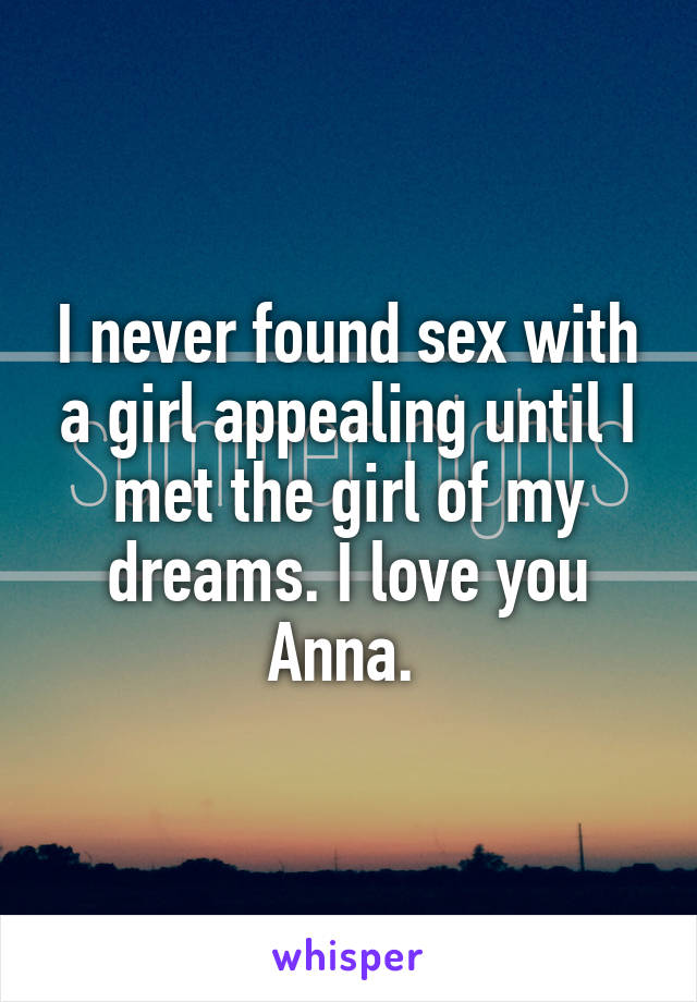 I never found sex with a girl appealing until I met the girl of my dreams. I love you Anna. 