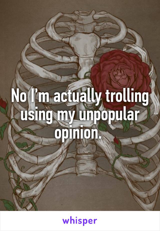 No I'm actually trolling using my unpopular opinion. 