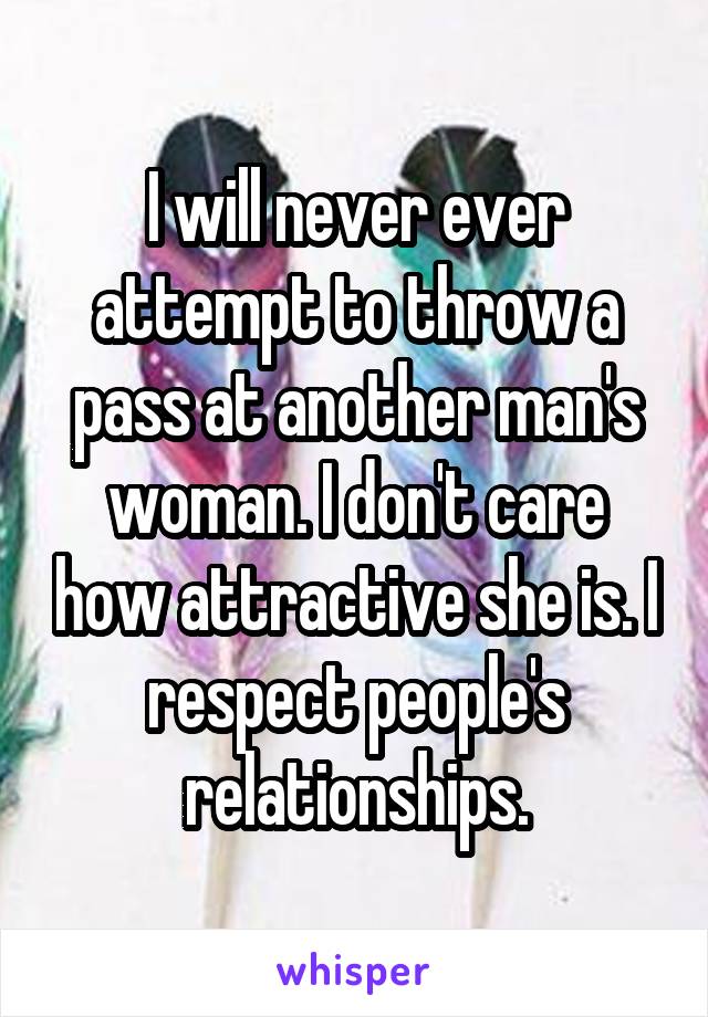 I will never ever attempt to throw a pass at another man's woman. I don't care how attractive she is. I respect people's relationships.
