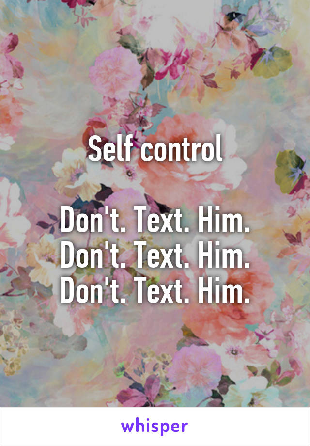 Self control

Don't. Text. Him.
Don't. Text. Him.
Don't. Text. Him.