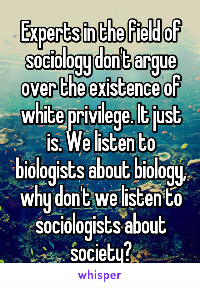Experts in the field of sociology don't argue over the existence of white privilege. It just is. We listen to biologists about biology, why don't we listen to sociologists about society?