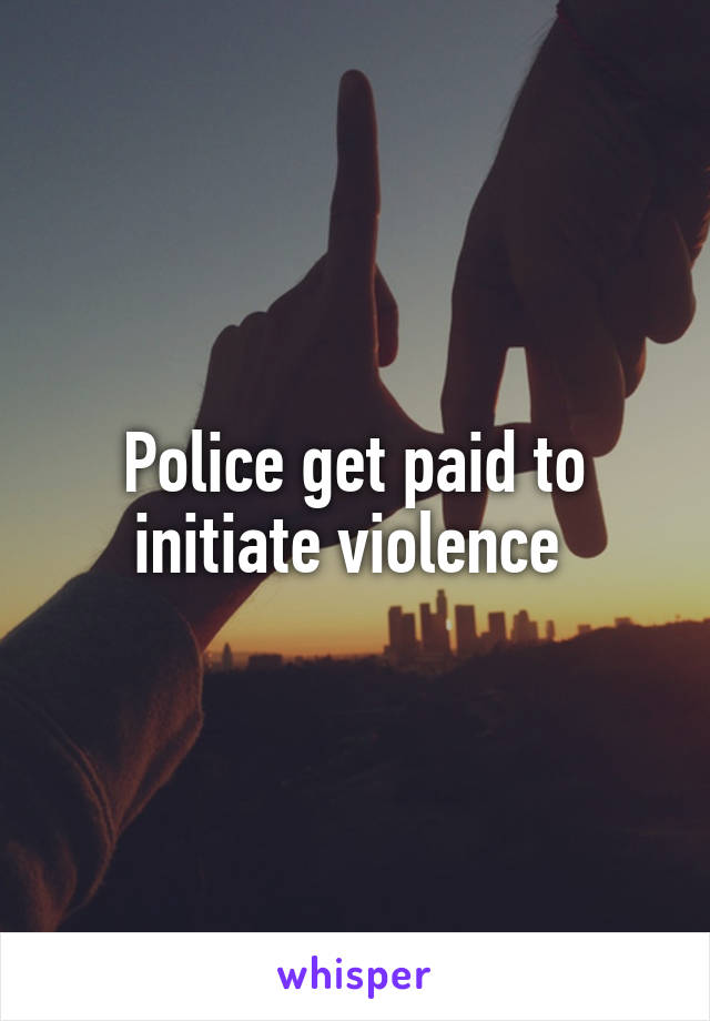 Police get paid to initiate violence 