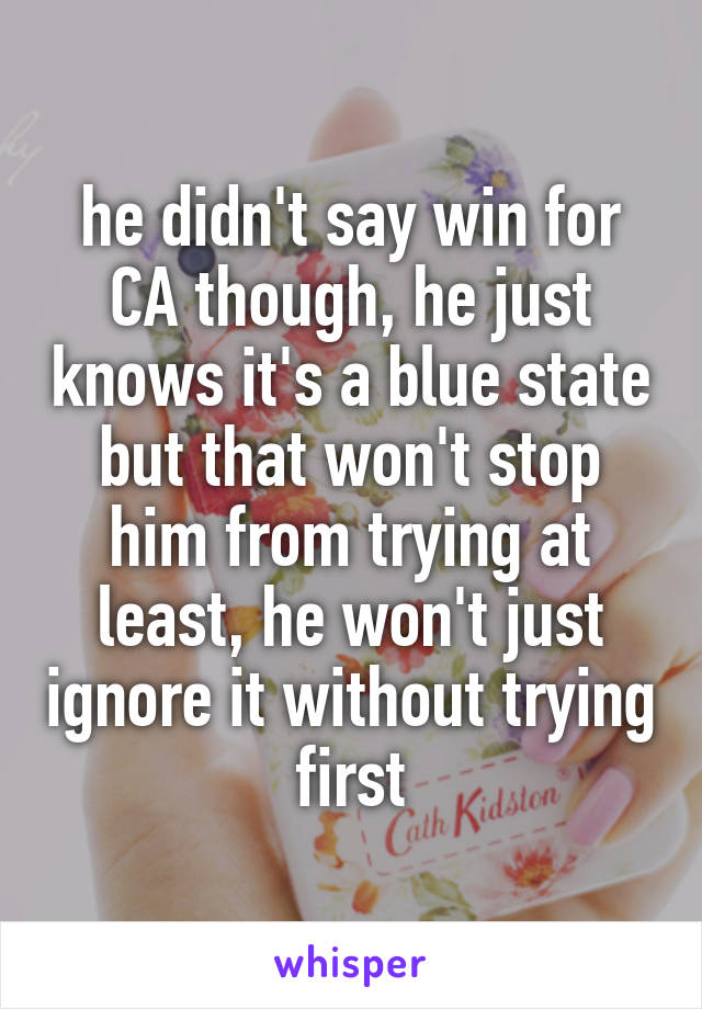 he didn't say win for CA though, he just knows it's a blue state but that won't stop him from trying at least, he won't just ignore it without trying first
