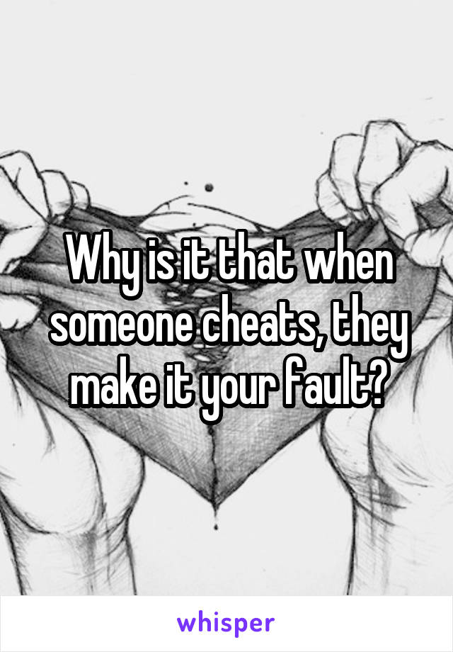 Why is it that when someone cheats, they make it your fault?