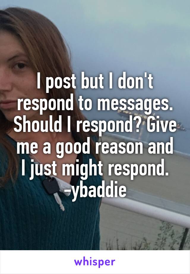 I post but I don't respond to messages. Should I respond? Give me a good reason and I just might respond. -ybaddie