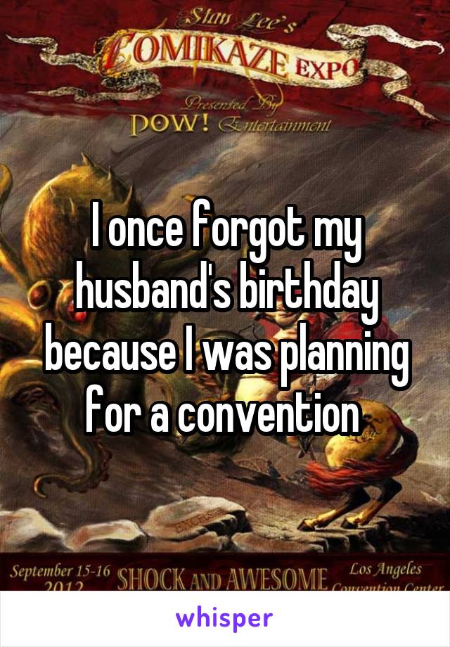 I once forgot my husband's birthday because I was planning for a convention 